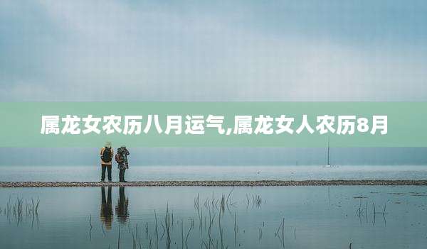 属龙女农历八月运气,属龙女人农历8月