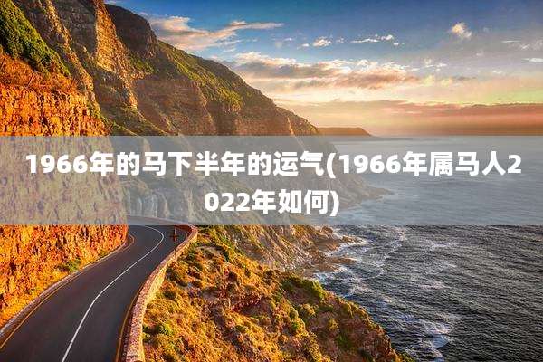 1966年的马下半年的运气(1966年属马人2022年如何)