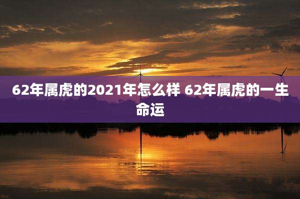 62年属虎的2021年怎么样 62年属虎的一生命运