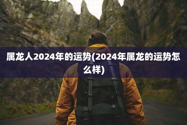 属龙人2024年的运势(2024年属龙的运势怎么样)