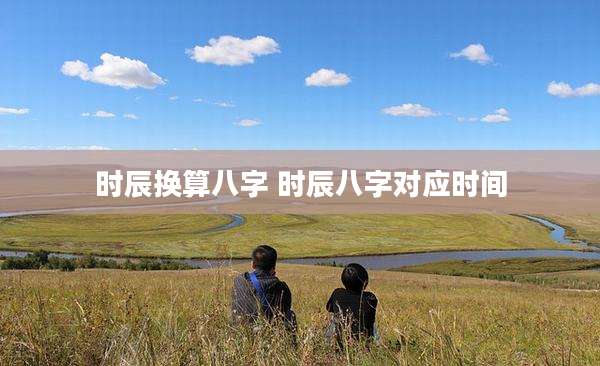 时辰换算八字 时辰八字对应时间