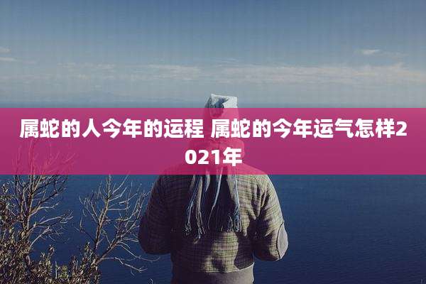 属蛇的人今年的运程 属蛇的今年运气怎样2021年