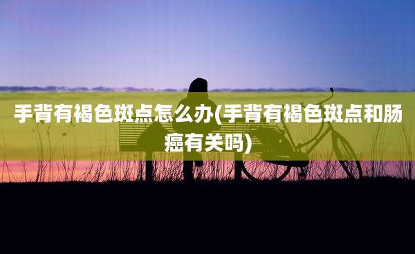 手背有褐色斑点怎么办(手背有褐色斑点和肠癌有关吗)