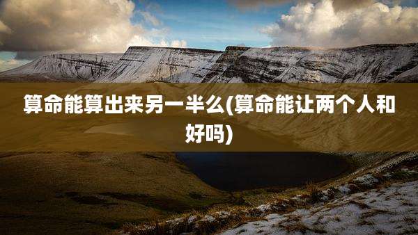 算命能算出来另一半么(算命能让两个人和好吗)