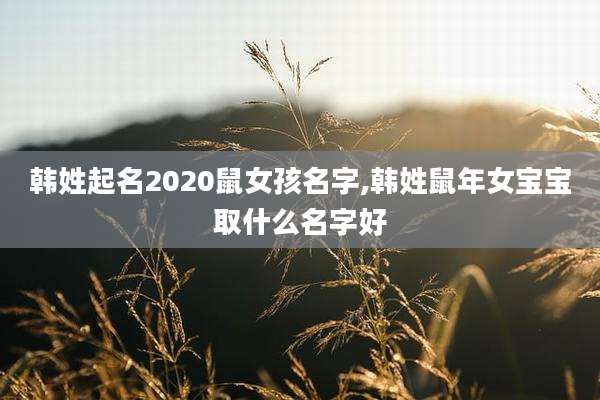 韩姓起名2020鼠女孩名字,韩姓鼠年女宝宝取什么名字好