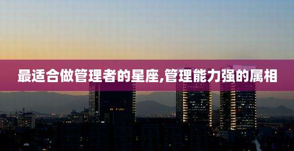 最适合做管理者的星座,管理能力强的属相