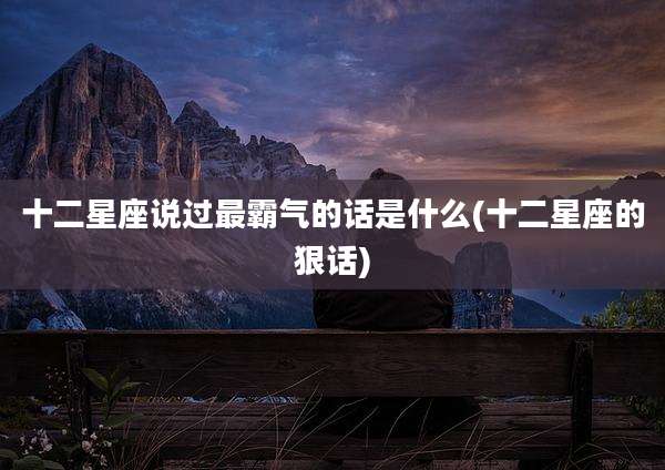 十二星座说过最霸气的话是什么(十二星座的狠话)