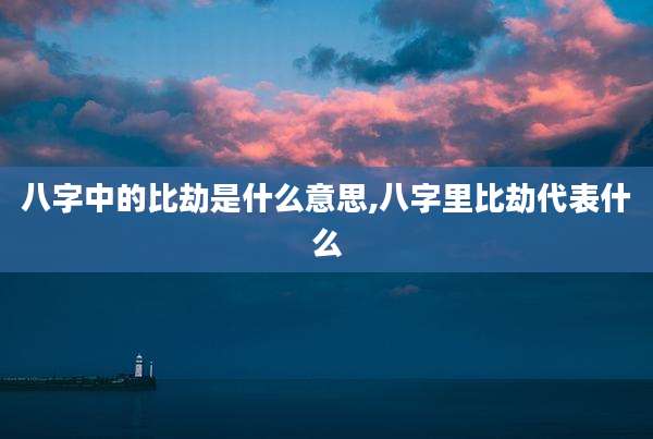 八字中的比劫是什么意思,八字里比劫代表什么