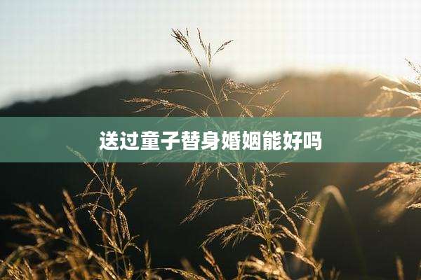 送过童子替身婚姻能好吗