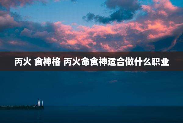 丙火 食神格 丙火命食神适合做什么职业