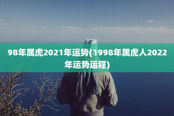 98年属虎2021年运势(1998年属虎人2022年运势运程)
