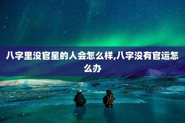 八字里没官星的人会怎么样,八字没有官运怎么办