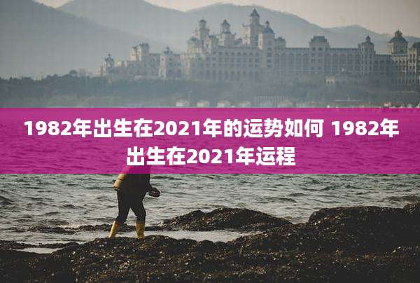 1982年出生在2021年的运势如何 1982年出生在2021年运程
