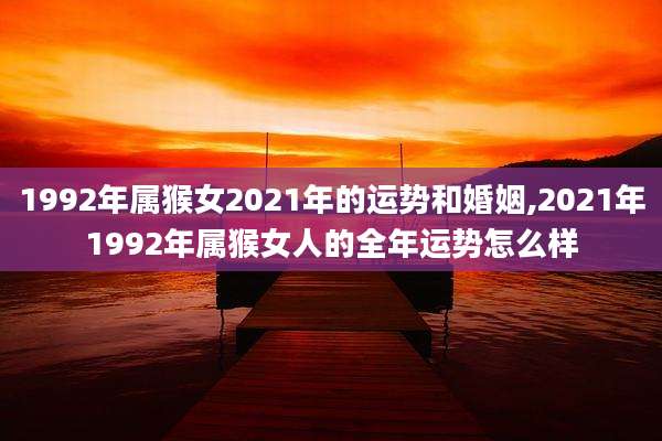 1992年属猴女2021年的运势和婚姻,2021年1992年属猴女人的全年运势怎么样