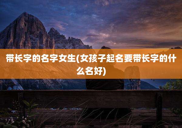 带长字的名字女生(女孩子起名要带长字的什么名好)