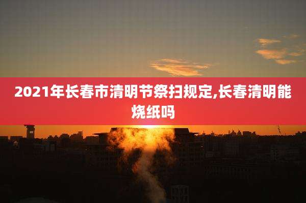 2021年长春市清明节祭扫规定,长春清明能烧纸吗