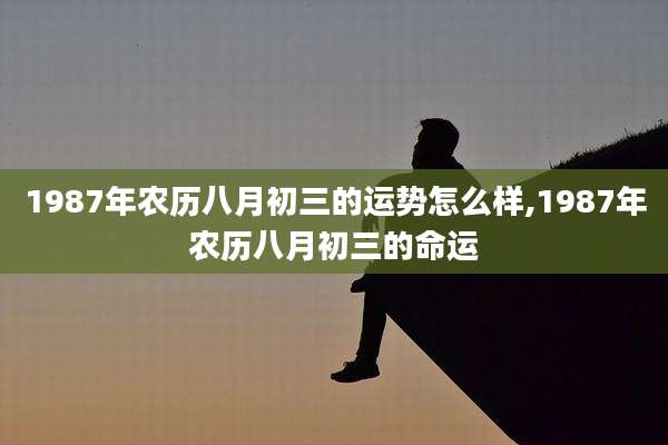 1987年农历八月初三的运势怎么样,1987年农历八月初三的命运
