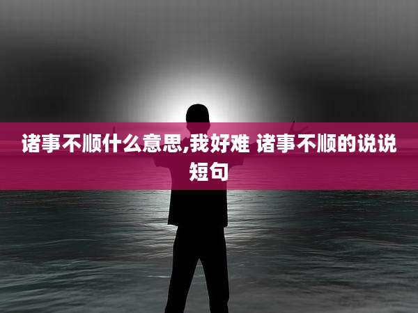 诸事不顺什么意思,我好难 诸事不顺的说说短句