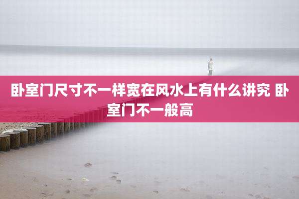 卧室门尺寸不一样宽在风水上有什么讲究 卧室门不一般高