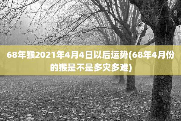 68年猴2021年4月4日以后运势(68年4月份的猴是不是多灾多难)