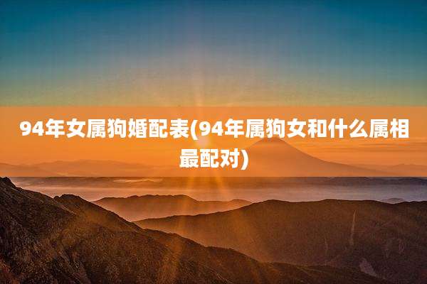 94年女属狗婚配表(94年属狗女和什么属相最配对)
