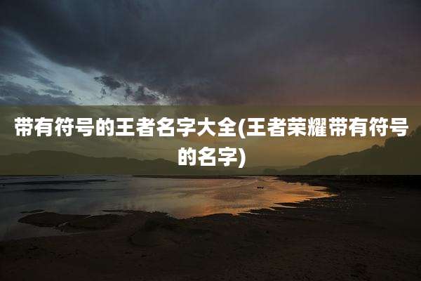 带有符号的王者名字大全(王者荣耀带有符号的名字)