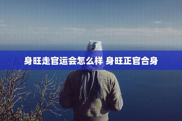 身旺走官运会怎么样 身旺正官合身