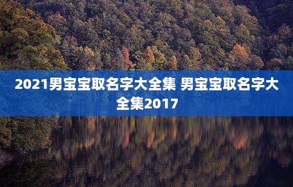 2021男宝宝取名字大全集 男宝宝取名字大全集2017