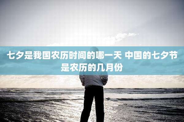 七夕是我国农历时间的哪一天 中国的七夕节是农历的几月份
