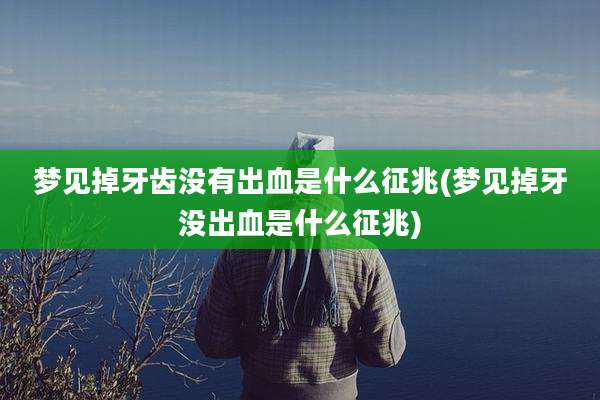 梦见掉牙齿没有出血是什么征兆(梦见掉牙没出血是什么征兆)