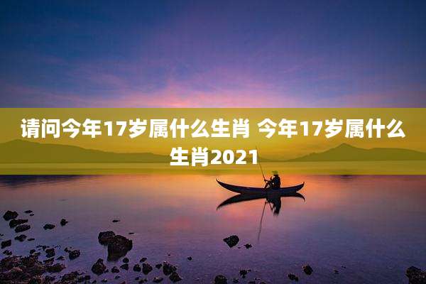 请问今年17岁属什么生肖 今年17岁属什么生肖2021