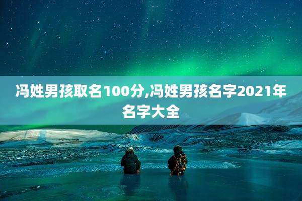 冯姓男孩取名100分,冯姓男孩名字2021年名字大全