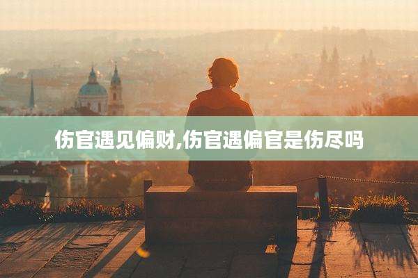 伤官遇见偏财,伤官遇偏官是伤尽吗