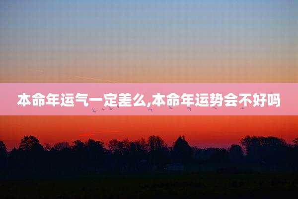 本命年运气一定差么,本命年运势会不好吗
