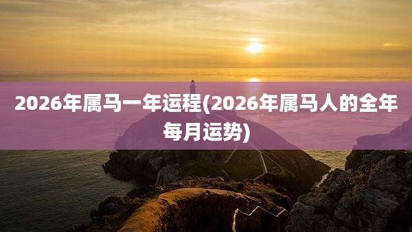 2026年属马一年运程(2026年属马人的全年每月运势)