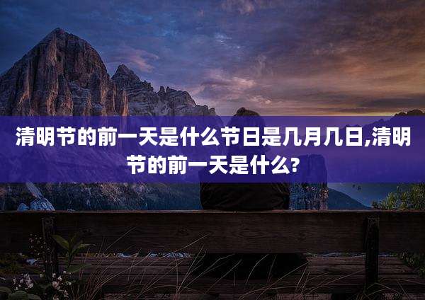 清明节的前一天是什么节日是几月几日,清明节的前一天是什么?