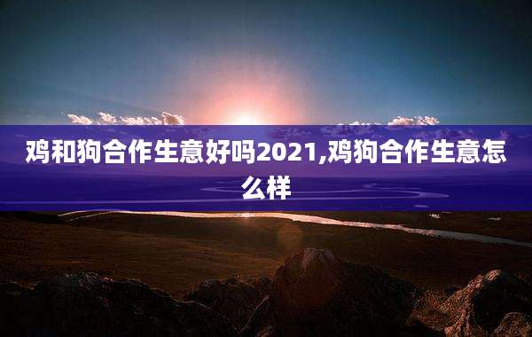 鸡和狗合作生意好吗2021,鸡狗合作生意怎么样
