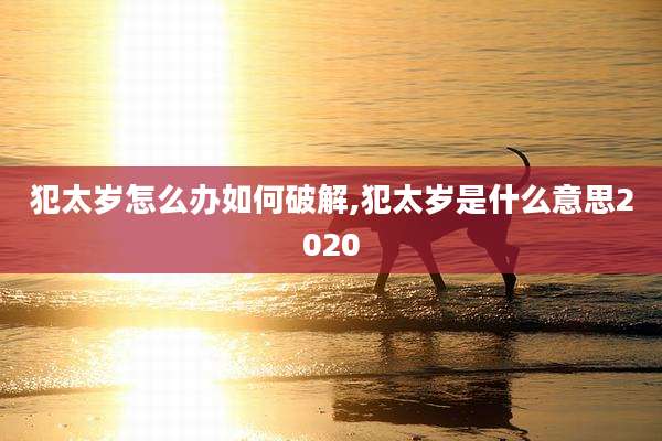 犯太岁怎么办如何破解,犯太岁是什么意思2020