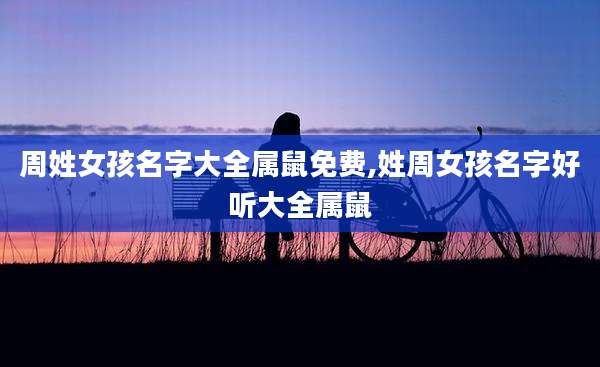 周姓女孩名字大全属鼠免费,姓周女孩名字好听大全属鼠