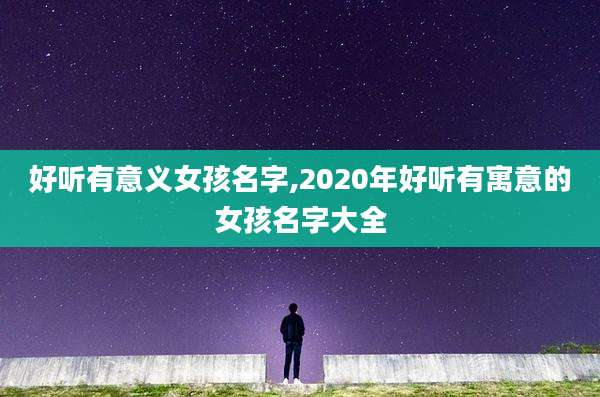好听有意义女孩名字,2020年好听有寓意的女孩名字大全