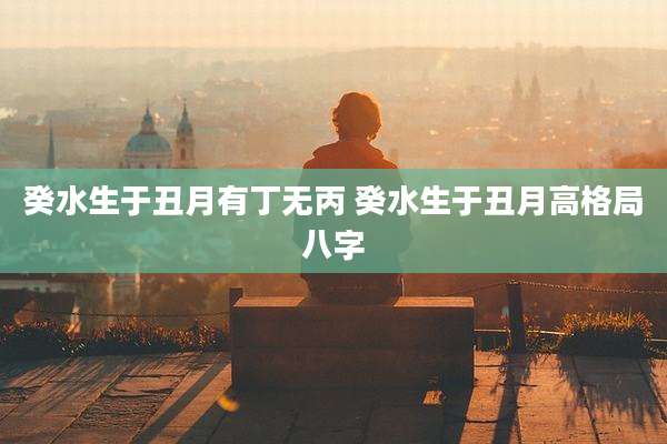 癸水生于丑月有丁无丙 癸水生于丑月高格局八字
