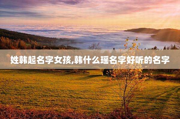 姓韩起名字女孩,韩什么瑶名字好听的名字