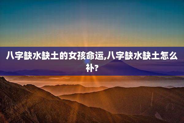 八字缺水缺土的女孩命运,八字缺水缺土怎么补?