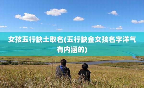 女孩五行缺土取名(五行缺金女孩名字洋气有内涵的)