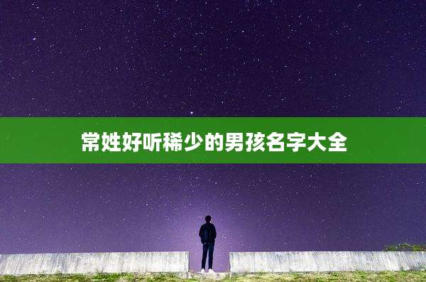 常姓好听稀少的男孩名字大全