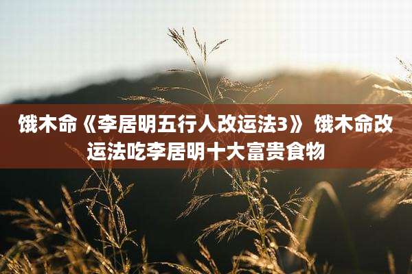 饿木命《李居明五行人改运法3》 饿木命改运法吃李居明十大富贵食物