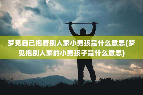 梦见自己抱着别人家小男孩是什么意思(梦见抱别人家的小男孩子是什么意思)
