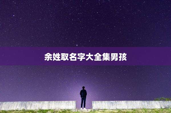 余姓取名字大全集男孩