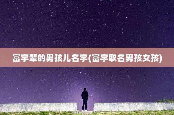 富字辈的男孩儿名字(富字取名男孩女孩)