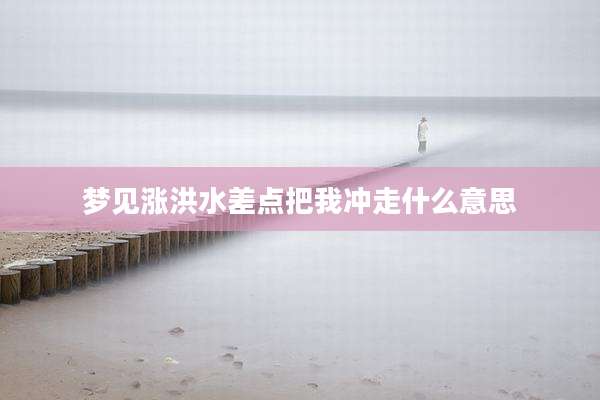 梦见涨洪水差点把我冲走什么意思